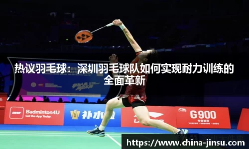 热议羽毛球：深圳羽毛球队如何实现耐力训练的全面革新
