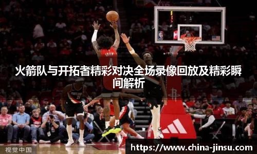 火箭队与开拓者精彩对决全场录像回放及精彩瞬间解析