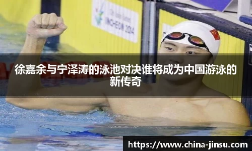 徐嘉余与宁泽涛的泳池对决谁将成为中国游泳的新传奇